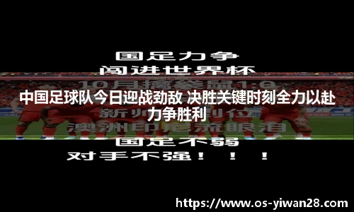 中国足球队今日迎战劲敌 决胜关键时刻全力以赴力争胜利