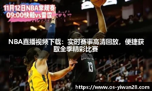 NBA直播视频下载：实时赛事高清回放，便捷获取全季精彩比赛