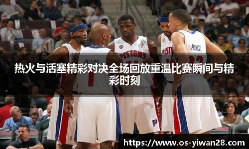 热火与活塞精彩对决全场回放重温比赛瞬间与精彩时刻