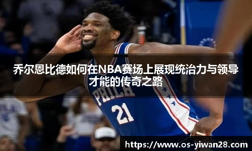 乔尔恩比德如何在NBA赛场上展现统治力与领导才能的传奇之路