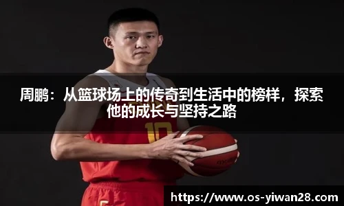 周鹏：从篮球场上的传奇到生活中的榜样，探索他的成长与坚持之路