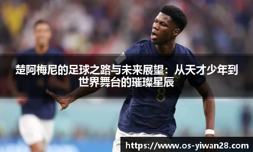 楚阿梅尼的足球之路与未来展望：从天才少年到世界舞台的璀璨星辰