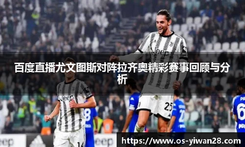 百度直播尤文图斯对阵拉齐奥精彩赛事回顾与分析