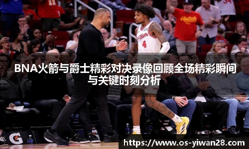 BNA火箭与爵士精彩对决录像回顾全场精彩瞬间与关键时刻分析