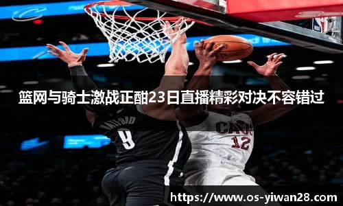 篮网与骑士激战正酣23日直播精彩对决不容错过