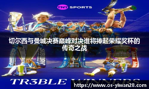 切尔西与曼城决赛巅峰对决谁将捧起荣耀奖杯的传奇之战