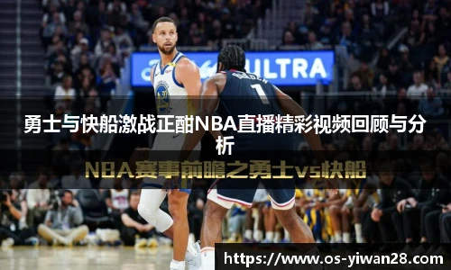 勇士与快船激战正酣NBA直播精彩视频回顾与分析