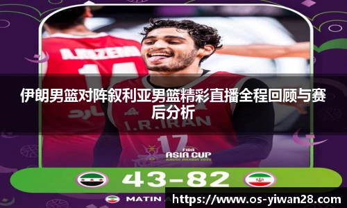 伊朗男篮对阵叙利亚男篮精彩直播全程回顾与赛后分析