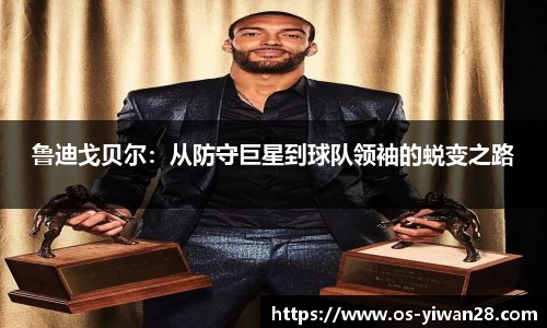 鲁迪戈贝尔：从防守巨星到球队领袖的蜕变之路