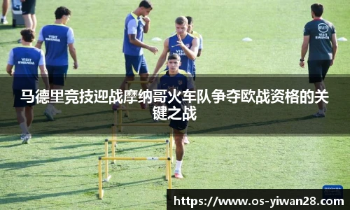 马德里竞技迎战摩纳哥火车队争夺欧战资格的关键之战