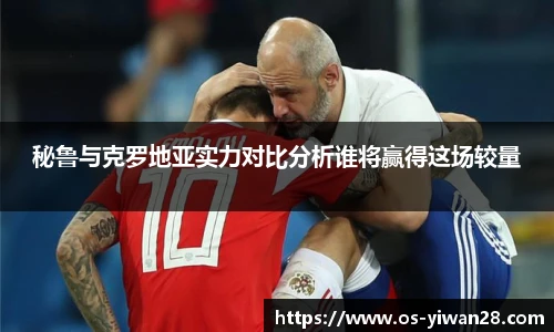 秘鲁与克罗地亚实力对比分析谁将赢得这场较量