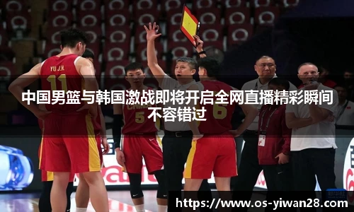 中国男篮与韩国激战即将开启全网直播精彩瞬间不容错过